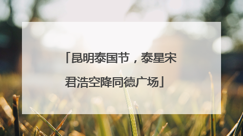 昆明泰国节，泰星宋君浩空降同德广场