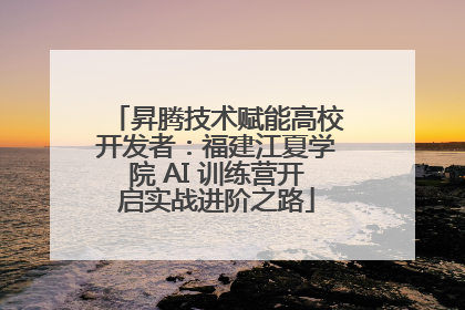 昇腾技术赋能高校开发者：福建江夏学院 AI 训练营开启实战进阶之路