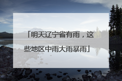 明天辽宁省有雨，这些地区中雨大雨暴雨