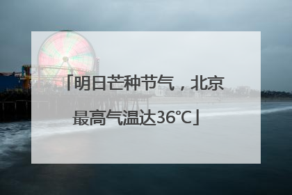 明日芒种节气，北京最高气温达36℃