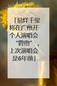 易烊千玺将在广州开个人演唱会“礐嶨”，上次演唱会是6年前