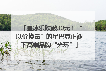 星冰乐跌破30元！“以价换量”的星巴克正褪下高端品牌“光环”