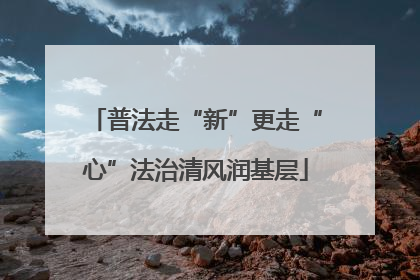普法走“新”更走“心”法治清风润基层