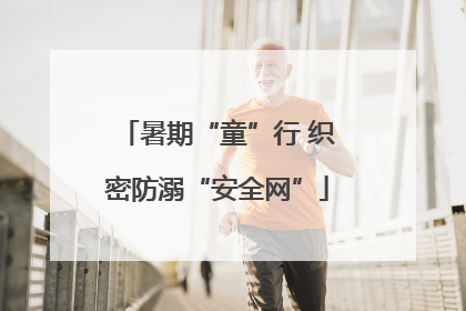 暑期“童”行 织密防溺“安全网”