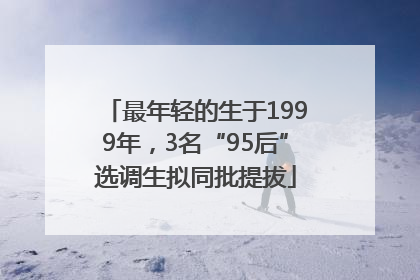 最年轻的生于1999年，3名“95后”选调生拟同批提拔