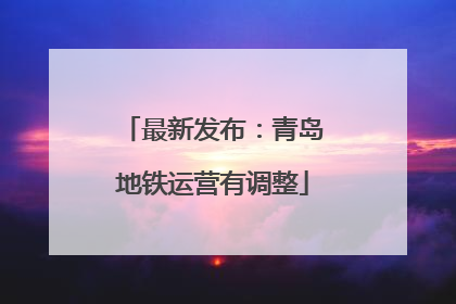 最新发布：青岛地铁运营有调整