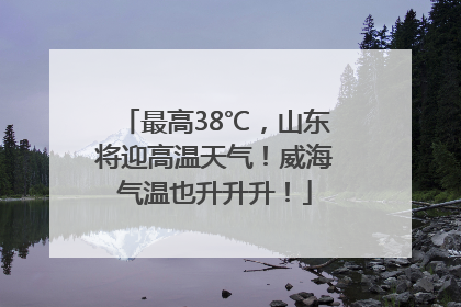 最高38℃，山东将迎高温天气！威海气温也升升升！