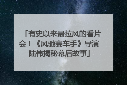 有史以来最拉风的看片会！《风驰赛车手》导演陆伟揭秘幕后故事