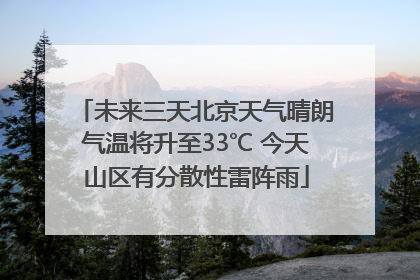 未来三天北京天气晴朗气温将升至33℃ 今天山区有分散性雷阵雨