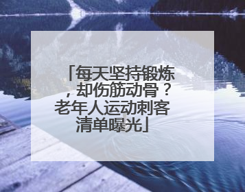 每天坚持锻炼，却伤筋动骨？老年人运动刺客清单曝光