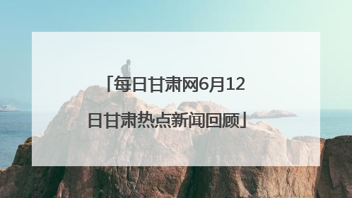 每日甘肃网6月12日甘肃热点新闻回顾