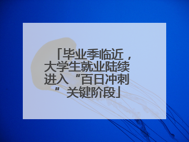 毕业季临近，大学生就业陆续进入“百日冲刺”关键阶段