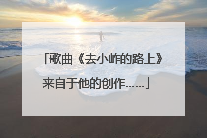 歌曲《去小岞的路上》来自于他的创作……
