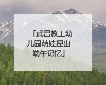 武昌教工幼儿园萌娃捏出端午记忆