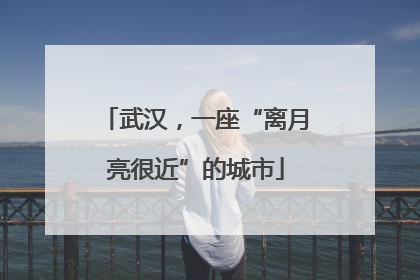 武汉，一座“离月亮很近”的城市