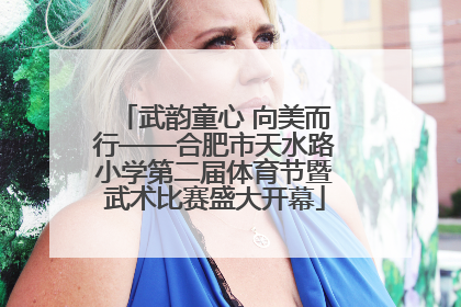 武韵童心 向美而行——合肥市天水路小学第二届体育节暨武术比赛盛大开幕