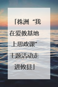株洲“我在爱教基地上思政课”主题活动走进攸县