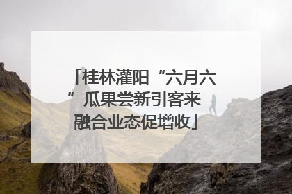 桂林灌阳“六月六”瓜果尝新引客来 融合业态促增收
