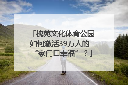 槐苑文化体育公园如何激活39万人的“家门口幸福”？