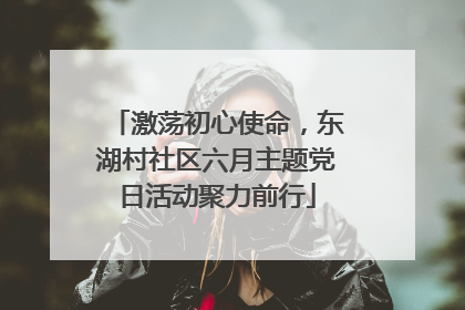 激荡初心使命，东湖村社区六月主题党日活动聚力前行