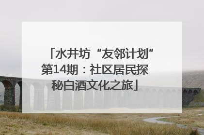 水井坊“友邻计划”第14期：社区居民探秘白酒文化之旅