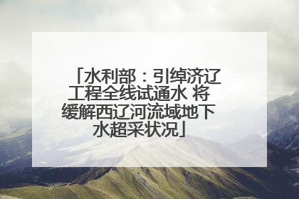 水利部：引绰济辽工程全线试通水 将缓解西辽河流域地下水超采状况