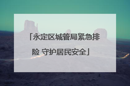 永定区城管局紧急排险 守护居民安全