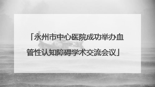 永州市中心医院成功举办血管性认知障碍学术交流会议