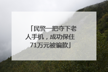 民警一把夺下老人手机，成功保住71万元被骗款