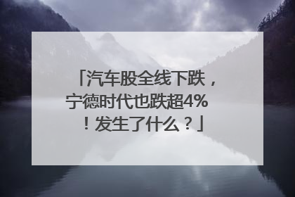 汽车股全线下跌，宁德时代也跌超4%！发生了什么？