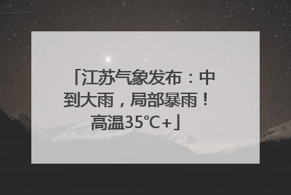 江苏气象发布：中到大雨，局部暴雨！高温35℃+
