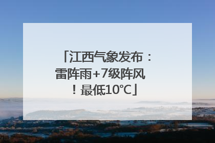 江西气象发布：雷阵雨+7级阵风！最低10℃