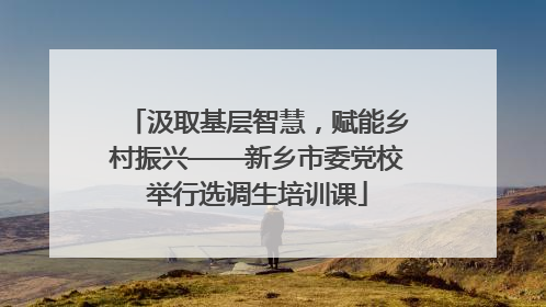 汲取基层智慧，赋能乡村振兴——新乡市委党校举行选调生培训课