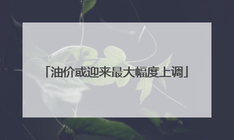 油价或迎来最大幅度上调