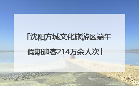 沈阳方城文化旅游区端午假期迎客214万余人次