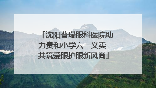 沈阳普瑞眼科医院助力贵和小学六一义卖 共筑爱眼护眼新风尚