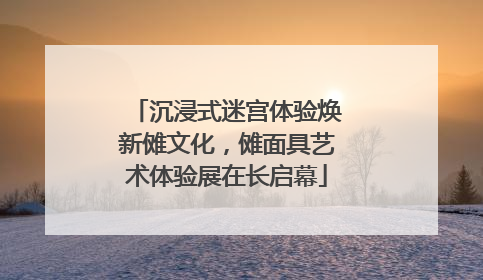 沉浸式迷宫体验焕新傩文化，傩面具艺术体验展在长启幕
