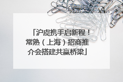 沪虞携手启新程！常熟（上海）招商推介会搭建共赢桥梁
