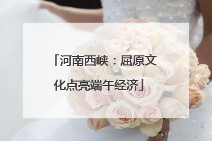 河南西峡：屈原文化点亮端午经济