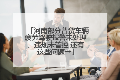 河南部分普货车辆疲劳驾驶报警未处理、违规未管控 还有这些问题→