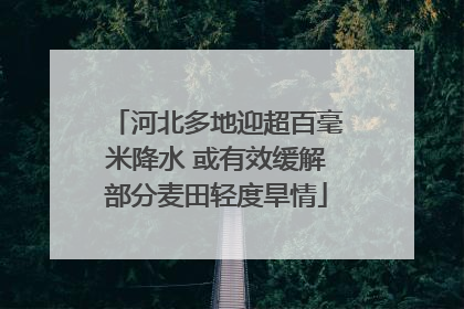 河北多地迎超百毫米降水 或有效缓解部分麦田轻度旱情