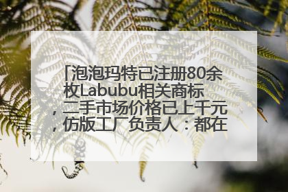 泡泡玛特已注册80余枚Labubu相关商标，二手市场价格已上千元，仿版工厂负责人：都在欠货，根本不够分