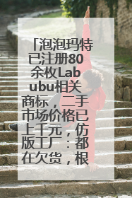 泡泡玛特已注册80余枚Labubu相关商标，二手市场价格已上千元，仿版工厂：都在欠货，根本不够分