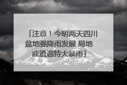 注意！今明两天四川盆地强降雨发展 局地或遭遇特大暴雨