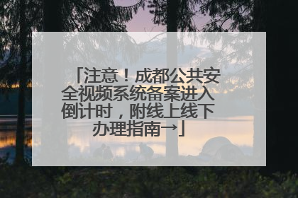 注意！成都公共安全视频系统备案进入倒计时，附线上线下办理指南→