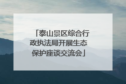 泰山景区综合行政执法局开展生态保护座谈交流会