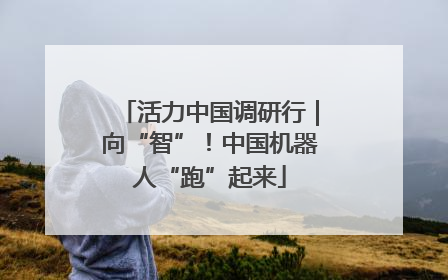 活力中国调研行｜向“智”！中国机器人“跑”起来