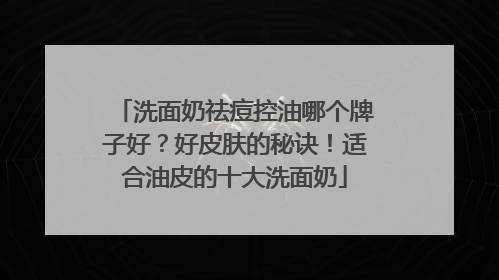 洗面奶祛痘控油哪个牌子好？好皮肤的秘诀！适合油皮的十大洗面奶