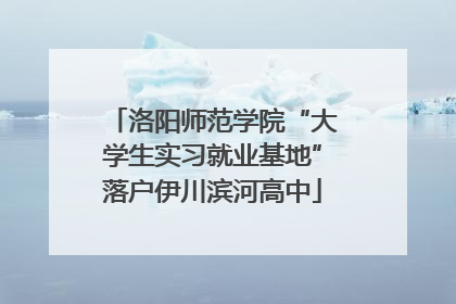 洛阳师范学院“大学生实习就业基地”落户伊川滨河高中