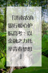 济南农商银行暖心护航高考：以金融之力托举青春梦想